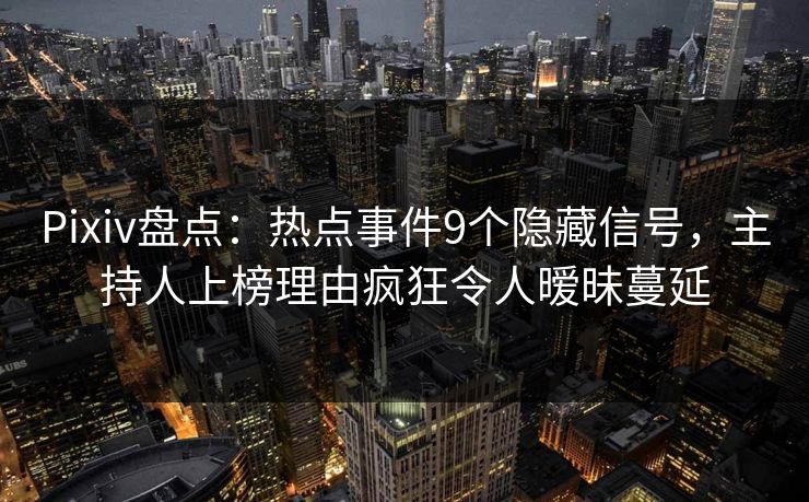 Pixiv盘点：热点事件9个隐藏信号，主持人上榜理由疯狂令人暧昧蔓延