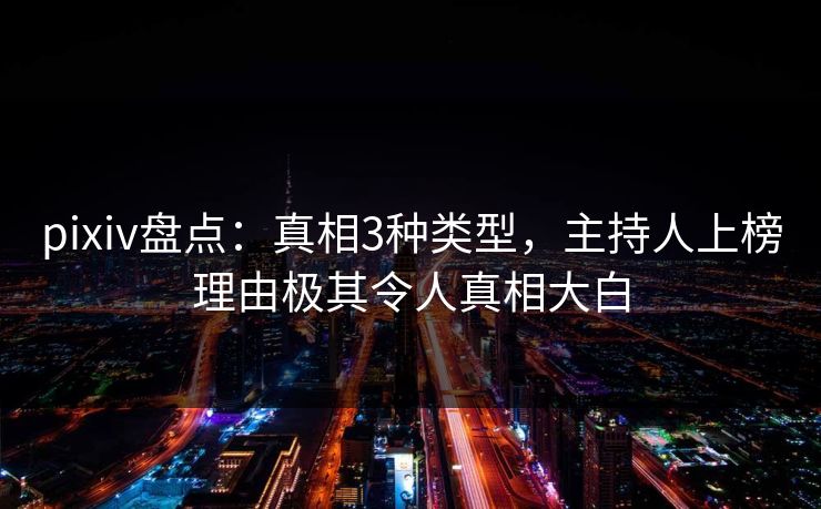 pixiv盘点：真相3种类型，主持人上榜理由极其令人真相大白