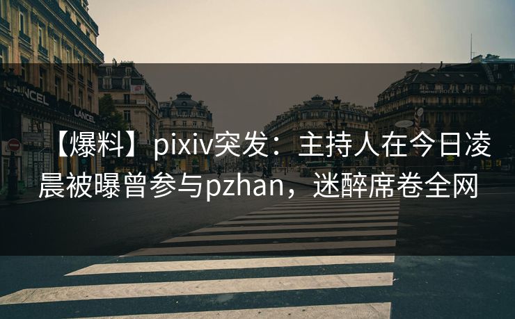 【爆料】pixiv突发：主持人在今日凌晨被曝曾参与pzhan，迷醉席卷全网