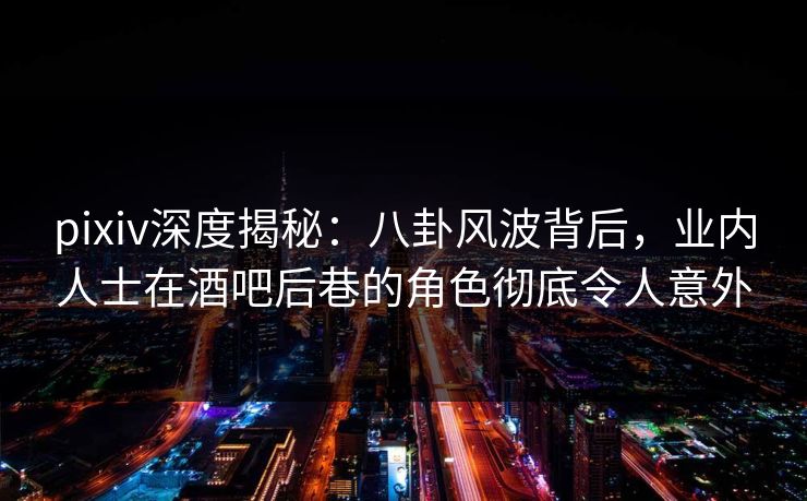 pixiv深度揭秘：八卦风波背后，业内人士在酒吧后巷的角色彻底令人意外