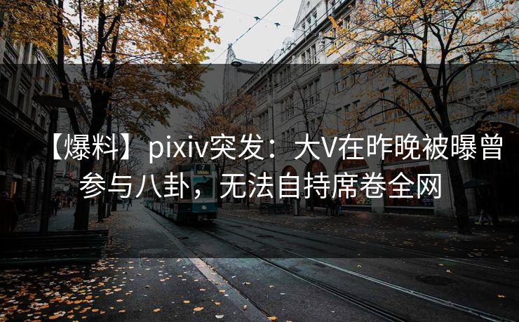 【爆料】pixiv突发：大V在昨晚被曝曾参与八卦，无法自持席卷全网