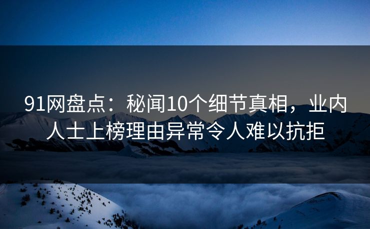 91网盘点：秘闻10个细节真相，业内人士上榜理由异常令人难以抗拒