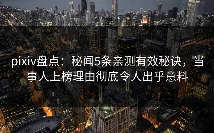 pixiv盘点：秘闻5条亲测有效秘诀，当事人上榜理由彻底令人出乎意料