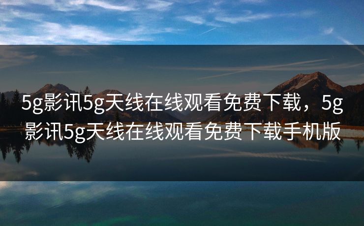 5g影讯5g天线在线观看免费下载，5g影讯5g天线在线观看免费下载手机版