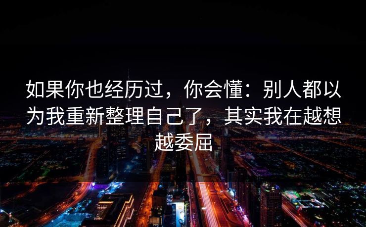 如果你也经历过，你会懂：别人都以为我重新整理自己了，其实我在越想越委屈