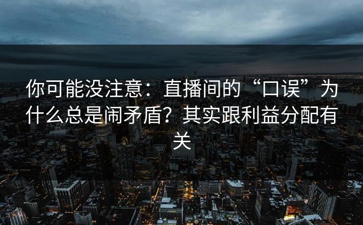 你可能没注意：直播间的“口误”为什么总是闹矛盾？其实跟利益分配有关