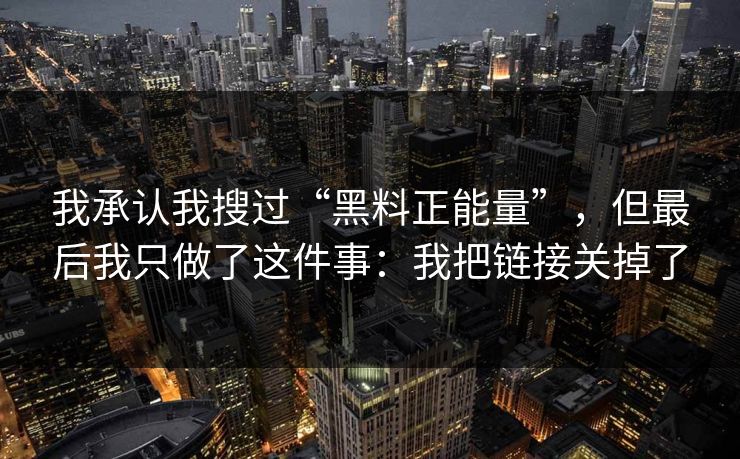 我承认我搜过“黑料正能量”，但最后我只做了这件事：我把链接关掉了