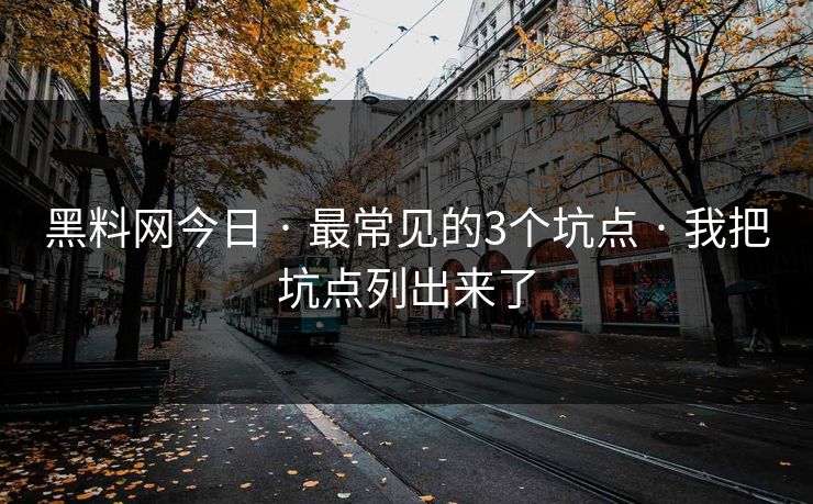 黑料网今日 · 最常见的3个坑点 · 我把坑点列出来了