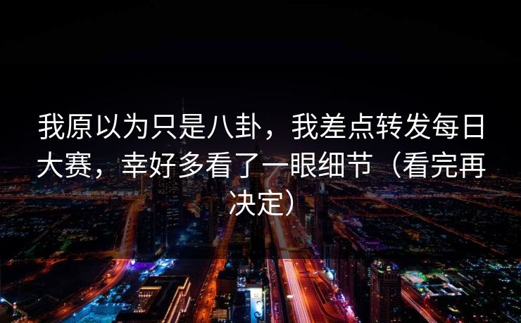 我原以为只是八卦，我差点转发每日大赛，幸好多看了一眼细节（看完再决定）