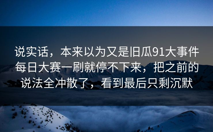 说实话，本来以为又是旧瓜91大事件每日大赛一刷就停不下来，把之前的说法全冲散了，看到最后只剩沉默