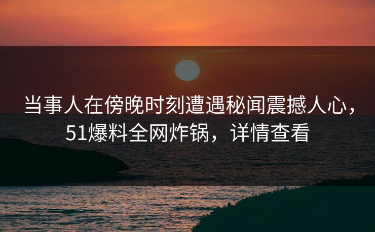 当事人在傍晚时刻遭遇秘闻震撼人心,51爆料全网炸锅,详情查看 当事人在傍晚时刻遭遇秘闻震撼人心,51爆料全网炸锅,详情查看