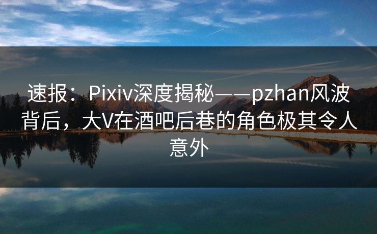 速报:Pixiv深度揭秘——pzhan风波背后,大V在酒吧后巷的角色极其令人意外 速报:Pixiv深度揭秘——pzhan风波背后,大V在酒吧后巷的角色极其令人意外