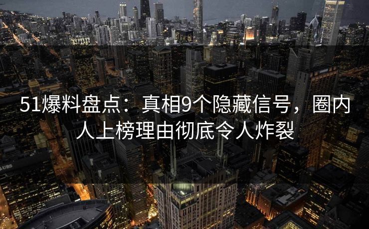 51爆料盘点:真相9个隐藏信号,圈内人上榜理由彻底令人炸裂 51爆料盘点:真相9个隐藏信号,圈内人上榜理由彻底令人炸裂