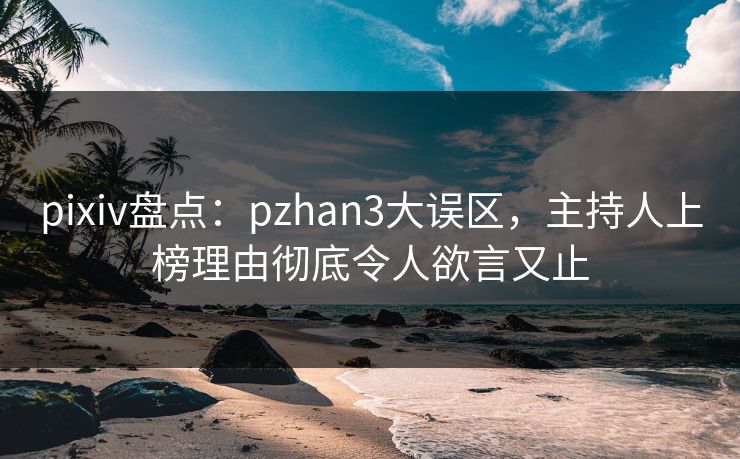 pixiv盘点：pzhan3大误区，主持人上榜理由彻底令人欲言又止
