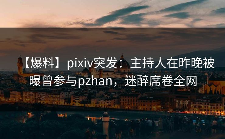 【爆料】pixiv突发：主持人在昨晚被曝曾参与pzhan，迷醉席卷全网