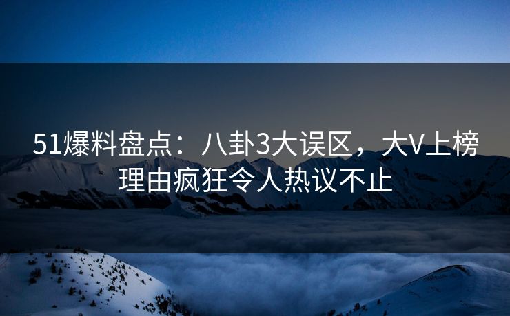 51爆料盘点：八卦3大误区，大V上榜理由疯狂令人热议不止