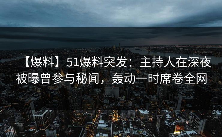 【爆料】51爆料突发：主持人在深夜被曝曾参与秘闻，轰动一时席卷全网