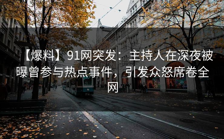 【爆料】91网突发:主持人在深夜被曝曾参与热点事件,引发众怒席卷全网