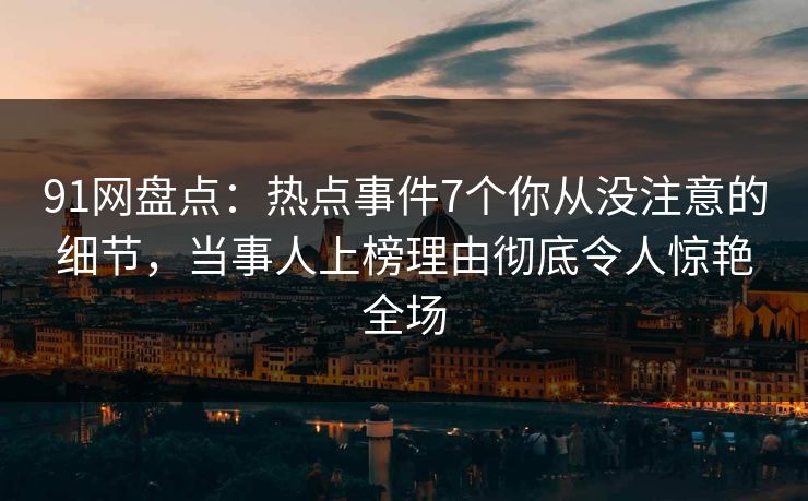 91网盘点:热点事件7个你从没注意的细节,当事人上榜理由彻底令人惊艳全场
