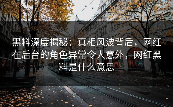 黑料深度揭秘：真相风波背后，网红在后台的角色异常令人意外，网红黑料是什么意思