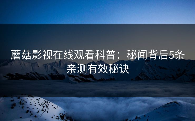 蘑菇影视在线观看科普：秘闻背后5条亲测有效秘诀