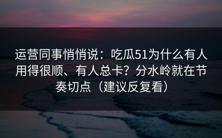 运营同事悄悄说:吃瓜51为什么有人用得很顺、有人总卡?分水岭就在节奏切点(建议反复看)