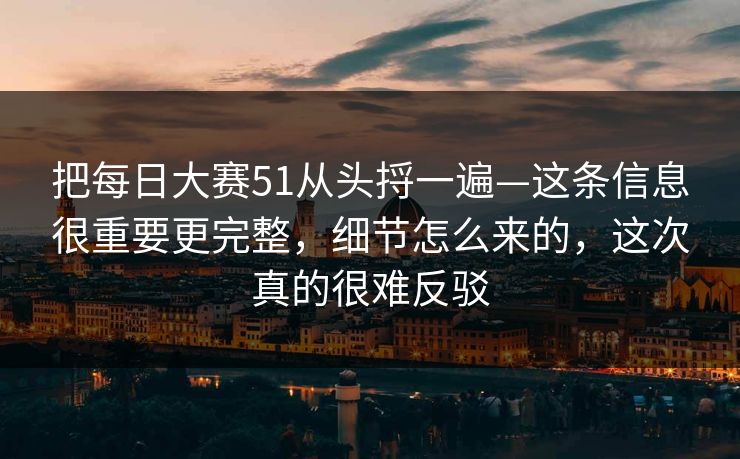 把每日大赛51从头捋一遍—这条信息很重要更完整,细节怎么来的,这次真的很难反驳