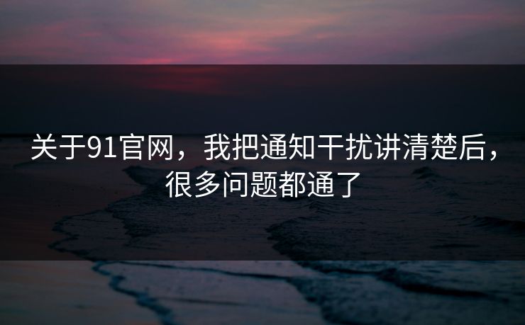关于91官网,我把通知干扰讲清楚后,很多问题都通了 关于91官网,我把通知干扰讲清楚后,很多问题都通了