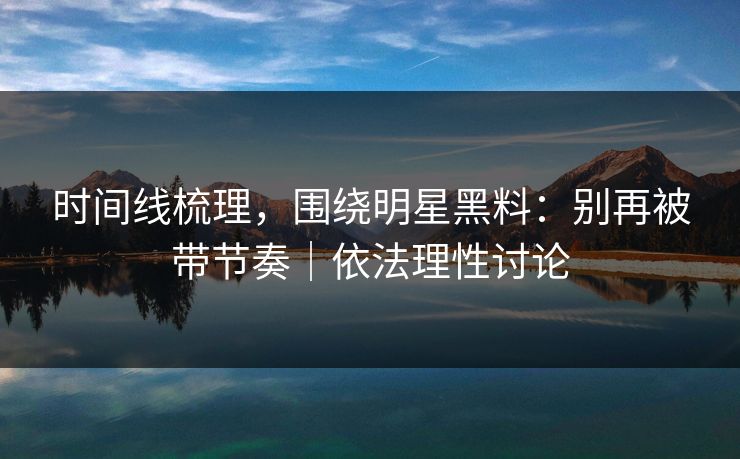 时间线梳理，围绕明星黑料：别再被带节奏｜依法理性讨论