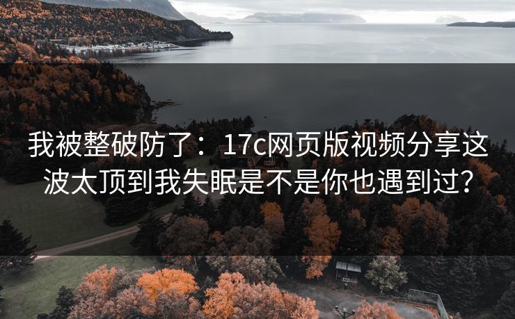 我被整破防了：17c网页版视频分享这波太顶到我失眠是不是你也遇到过？