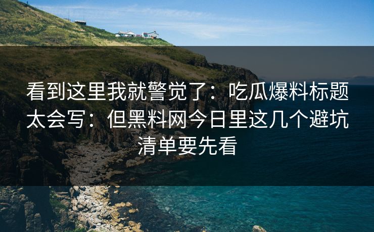 看到这里我就警觉了：吃瓜爆料标题太会写：但黑料网今日里这几个避坑清单要先看